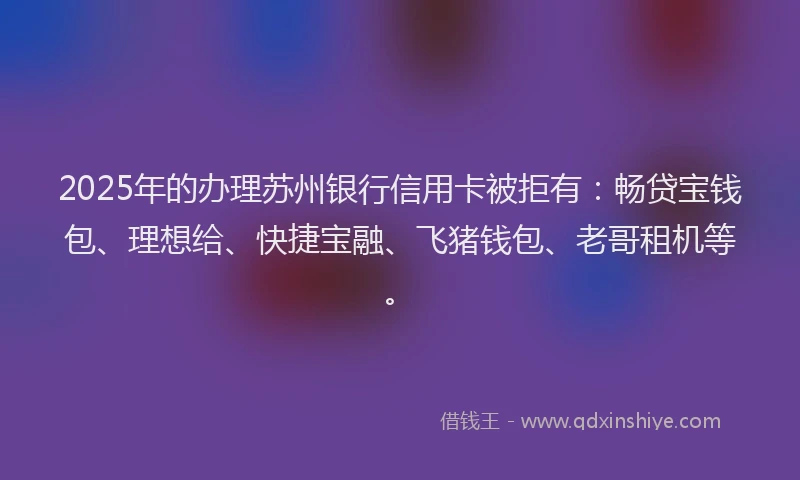 2025年的办理苏州银行信用卡被拒有：畅贷宝钱包、理想给、快捷宝融、飞猪钱包、老哥租机等。