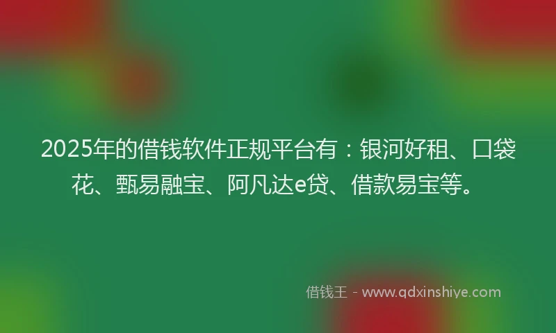 2025年的借钱软件正规平台有：银河好租、口袋花、甄易融宝、阿凡达e贷、借款易宝等。