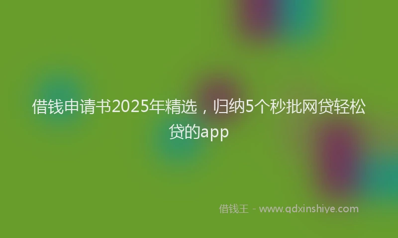 借钱申请书2025年精选，归纳5个秒批网贷轻松贷的app