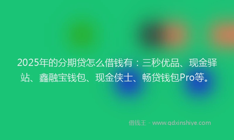 2025年的分期贷怎么借钱有：三秒优品、现金驿站、鑫融宝钱包、现金侠士、畅贷钱包Pro等。
