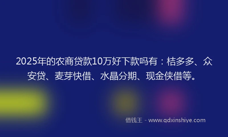 2025年的农商贷款10万好下款吗有：桔多多、众安贷、麦芽快借、水晶分期、现金侠借等。