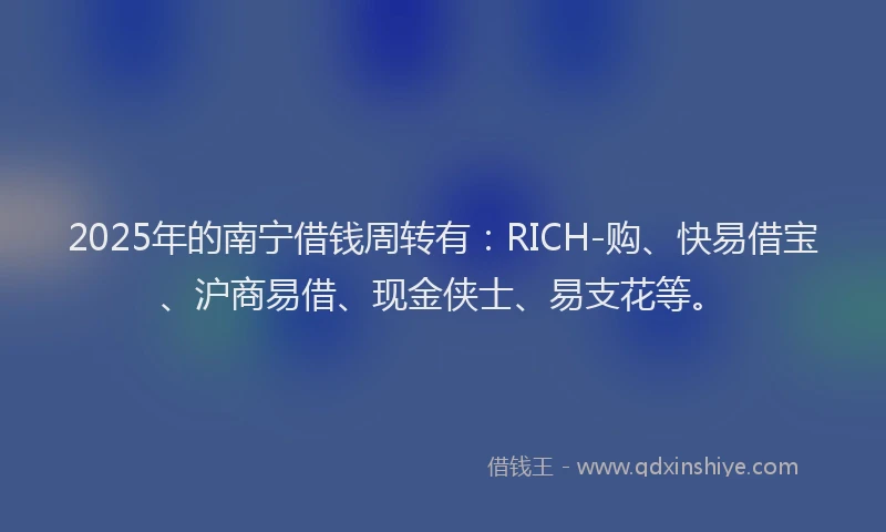 2025年的南宁借钱周转有：RICH-购、快易借宝、沪商易借、现金侠士、易支花等。