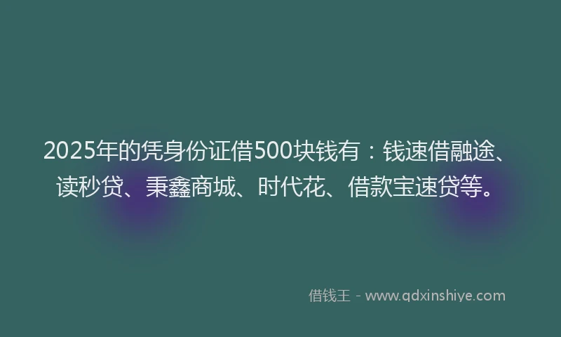 2025年的凭身份证借500块钱有：钱速借融途、读秒贷、秉鑫商城、时代花、借款宝速贷等。
