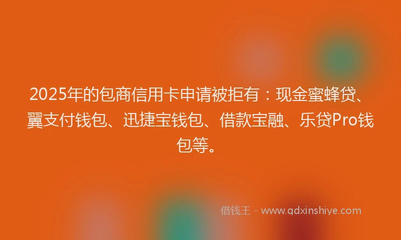 2025年的包商信用卡申请被拒有：现金蜜蜂贷、翼支付钱包、迅捷宝钱包、借款宝融、乐贷Pro钱包等。
