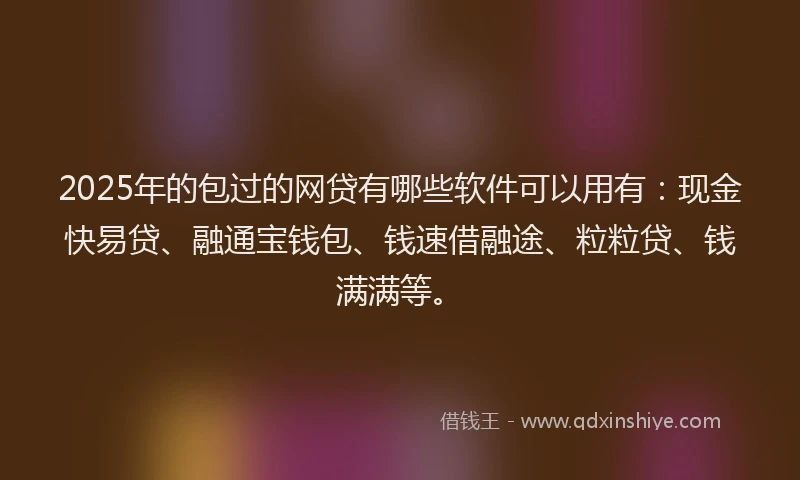 2025年的包过的网贷有哪些软件可以用有：现金快易贷、融通宝钱包、钱速借融途、粒粒贷、钱满满等。