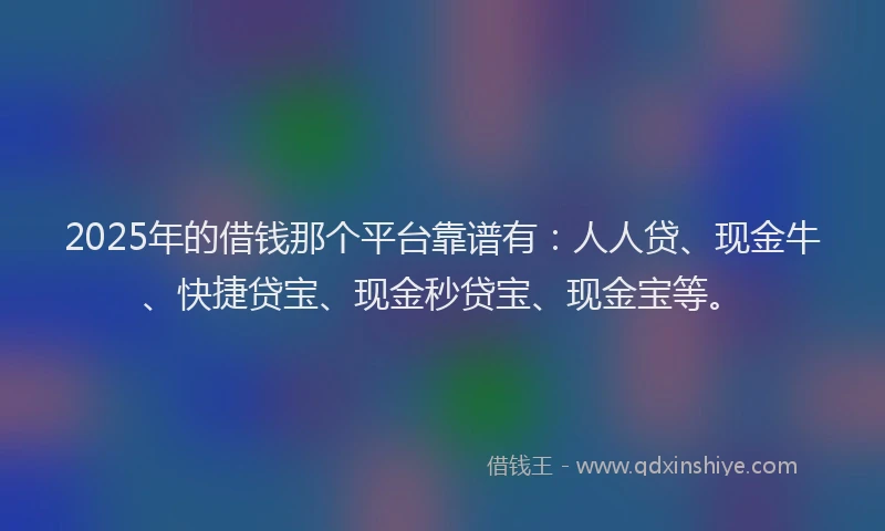 2025年的借钱那个平台靠谱有：人人贷、现金牛、快捷贷宝、现金秒贷宝、现金宝等。