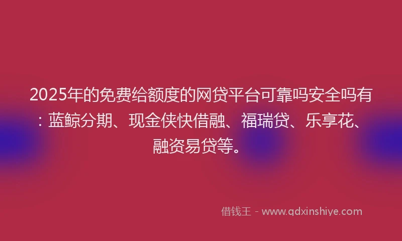 2025年的免费给额度的网贷平台可靠吗安全吗有：蓝鲸分期、现金侠快借融、福瑞贷、乐享花、融资易贷等。