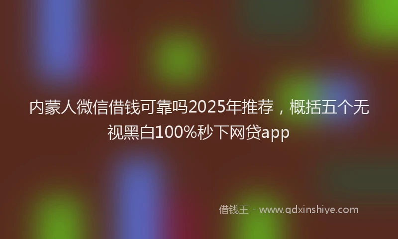 内蒙人微信借钱可靠吗2025年推荐，概括五个无视黑白100%秒下网贷app