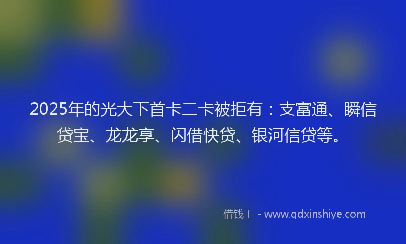 2025年的光大下首卡二卡被拒有：支富通、瞬信贷宝、龙龙享、闪借快贷、银河信贷等。