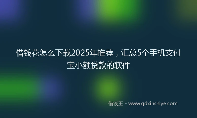 借钱花怎么下载2025年推荐，汇总5个手机支付宝小额贷款的软件