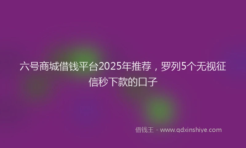 六号商城借钱平台2025年推荐，罗列5个无视征信秒下款的口子