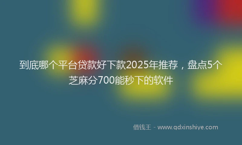 到底哪个平台贷款好下款2025年推荐，盘点5个芝麻分700能秒下的软件