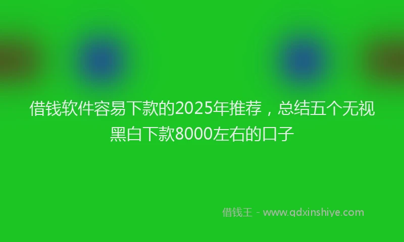 借钱软件容易下款的2025年推荐，总结五个无视黑白下款8000左右的口子