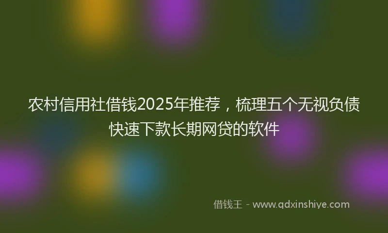 农村信用社借钱2025年推荐，梳理五个无视负债快速下款长期网贷的软件