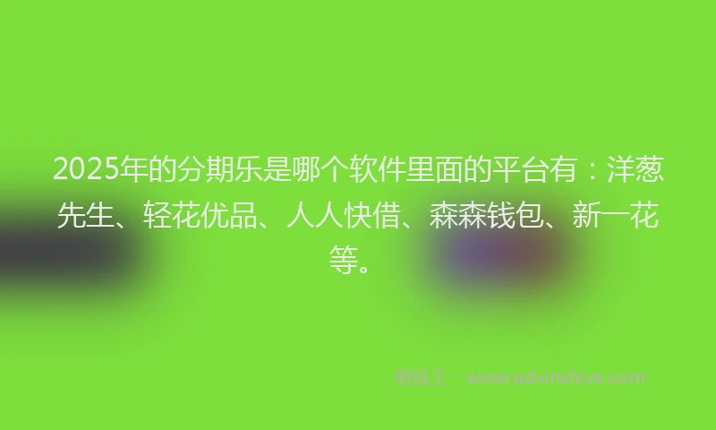 2025年的分期乐是哪个软件里面的平台有：洋葱先生、轻花优品、人人快借、森森钱包、新一花等。