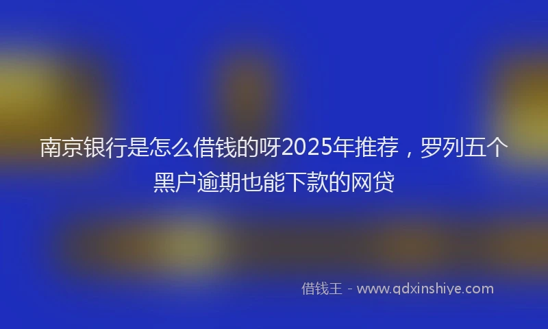 南京银行是怎么借钱的呀2025年推荐，罗列五个黑户逾期也能下款的网贷