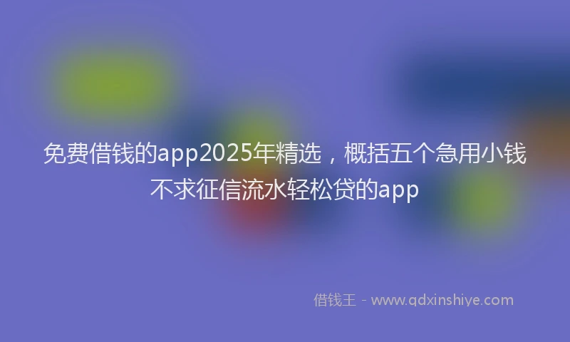 免费借钱的app2025年精选，概括五个急用小钱不求征信流水轻松贷的app