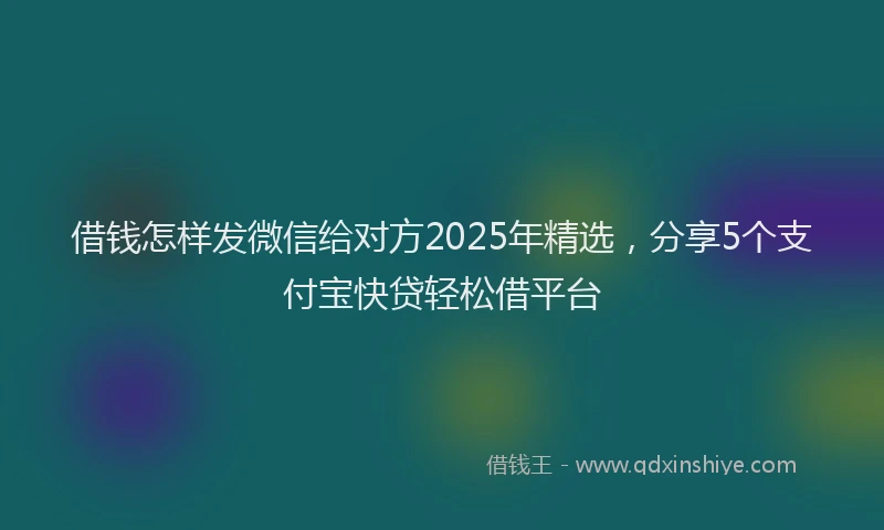 借钱怎样发微信给对方2025年精选，分享5个支付宝快贷轻松借平台