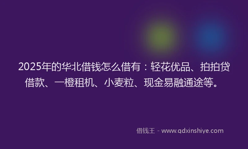 2025年的华北借钱怎么借有：轻花优品、拍拍贷借款、一橙租机、小麦粒、现金易融通途等。