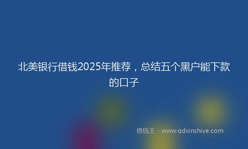 北美银行借钱2025年推荐，总结五个黑户能下款的口子