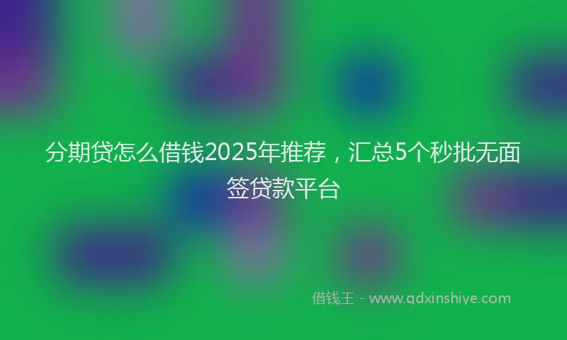 分期贷怎么借钱2025年推荐，汇总5个秒批无面签贷款平台