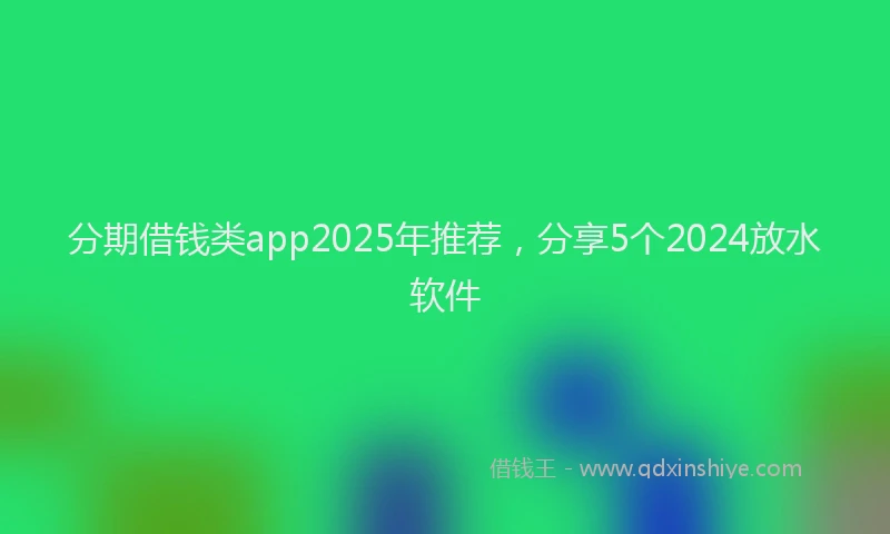 分期借钱类app2025年推荐，分享5个2024放水软件