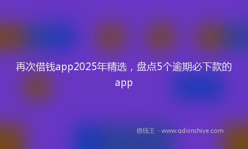 再次借钱app2025年精选，盘点5个逾期必下款的app