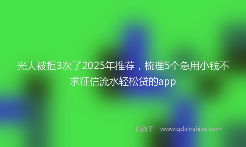 光大被拒3次了2025年推荐，梳理5个急用小钱不求征信流水轻松贷的app