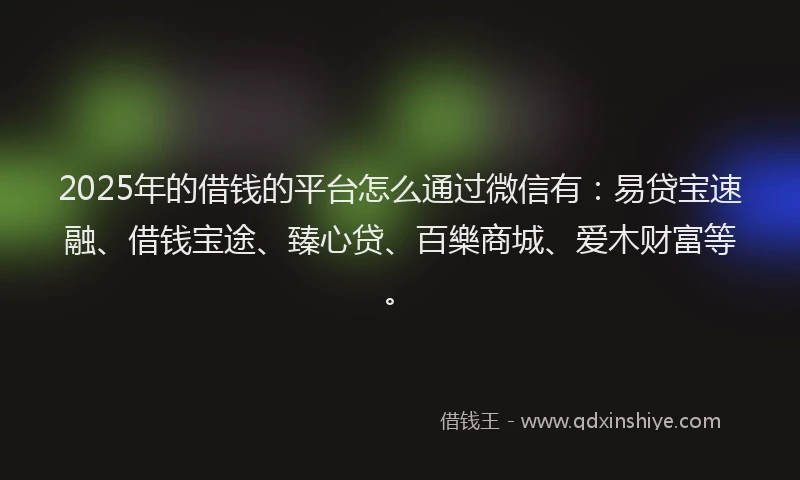 2025年的借钱的平台怎么通过微信有：易贷宝速融、借钱宝途、臻心贷、百樂商城、爱木财富等。