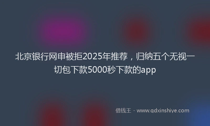 北京银行网申被拒2025年推荐，归纳五个无视一切包下款5000秒下款的app