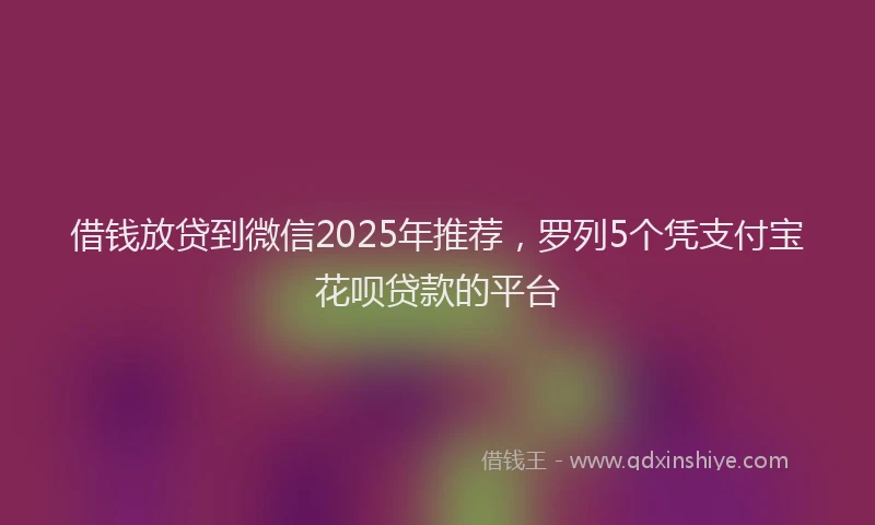 借钱放贷到微信2025年推荐，罗列5个凭支付宝花呗贷款的平台