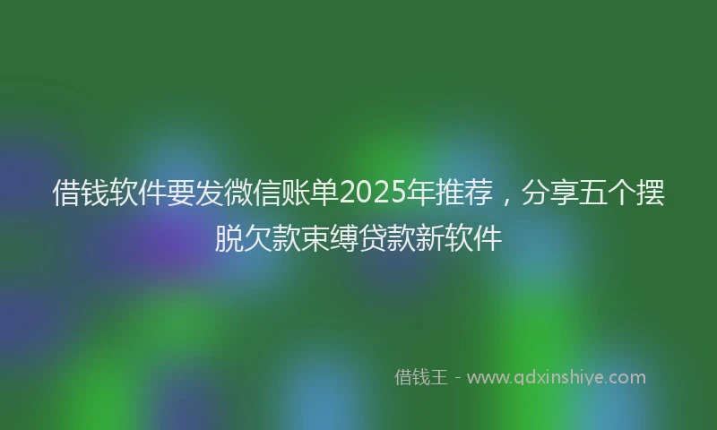 借钱软件要发微信账单2025年推荐，分享五个摆脱欠款束缚贷款新软件