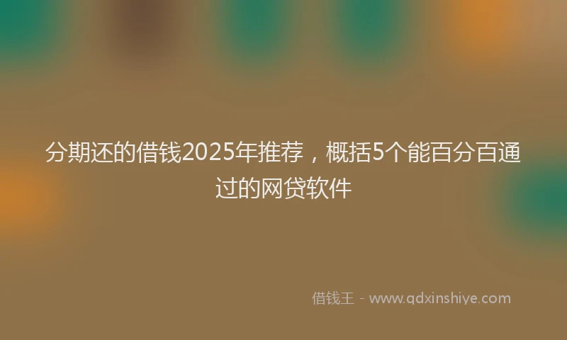 分期还的借钱2025年推荐，概括5个能百分百通过的网贷软件