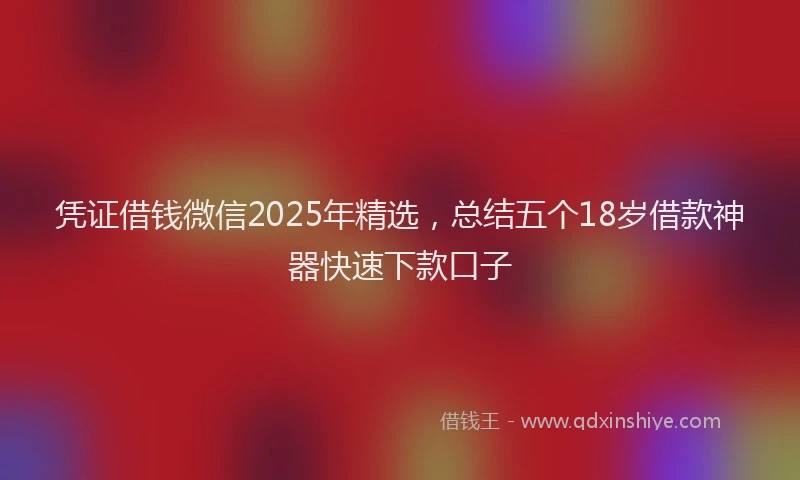 凭证借钱微信2025年精选，总结五个18岁借款神器快速下款口子