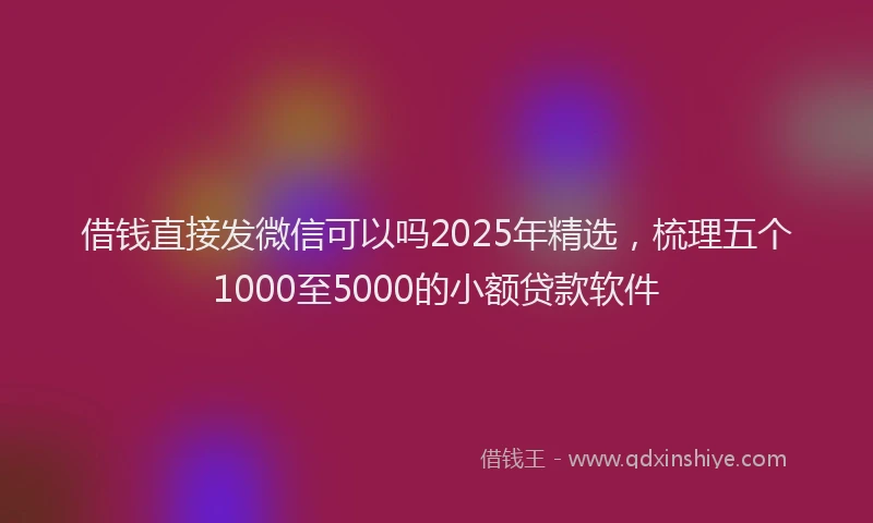 借钱直接发微信可以吗2025年精选，梳理五个1000至5000的小额贷款软件