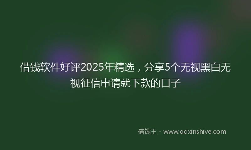 借钱软件好评2025年精选，分享5个无视黑白无视征信申请就下款的口子