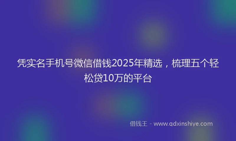 凭实名手机号微信借钱2025年精选，梳理五个轻松贷10万的平台