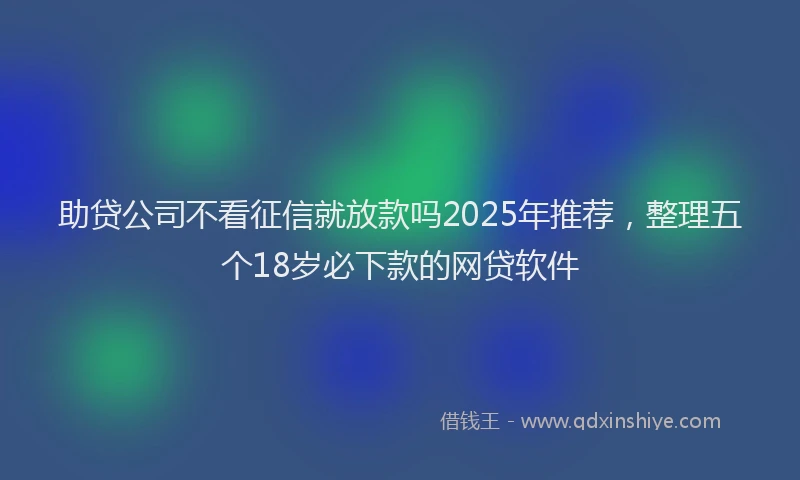 助贷公司不看征信就放款吗2025年推荐，整理五个18岁必下款的网贷软件