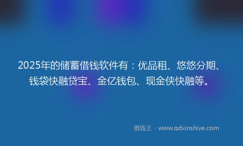 2025年的储蓄借钱软件有：优品租、悠悠分期、钱袋快融贷宝、金亿钱包、现金侠快融等。