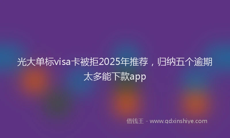 光大单标visa卡被拒2025年推荐，归纳五个逾期太多能下款app