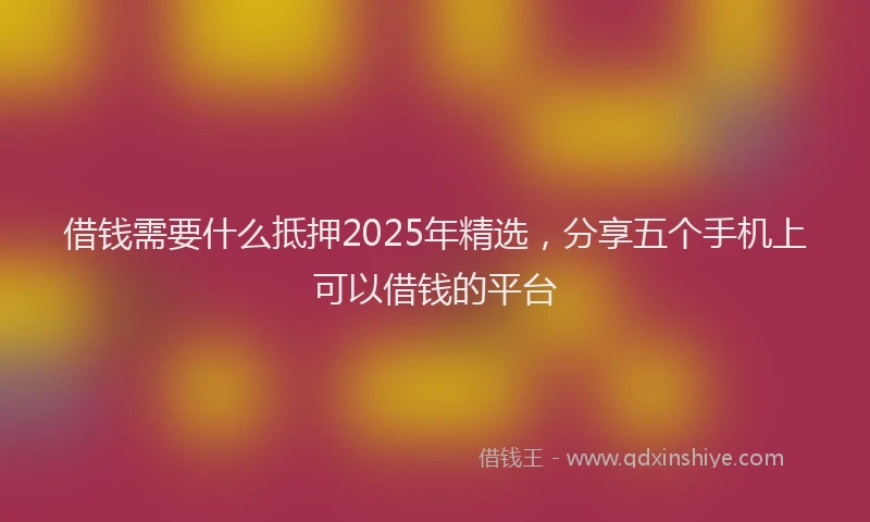 借钱需要什么抵押2025年精选，分享五个手机上可以借钱的平台