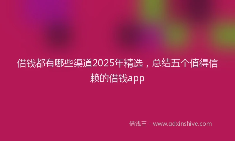 借钱都有哪些渠道2025年精选，总结五个值得信赖的借钱app