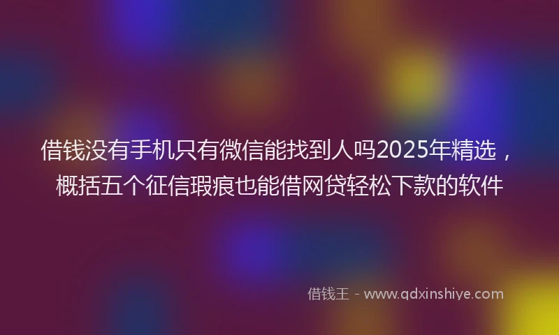 借钱没有手机只有微信能找到人吗2025年精选，概括五个征信瑕疵也能借网贷轻松下款的软件