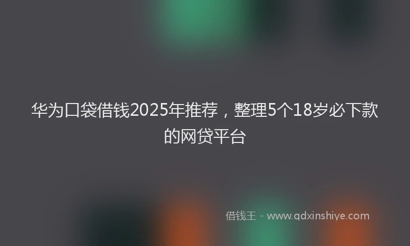 华为口袋借钱2025年推荐，整理5个18岁必下款的网贷平台