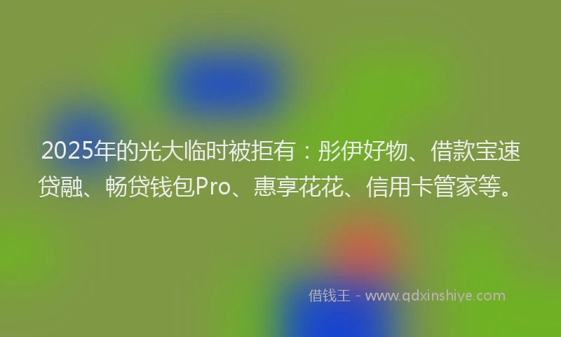 2025年的光大临时被拒有：彤伊好物、借款宝速贷融、畅贷钱包Pro、惠享花花、信用卡管家等。