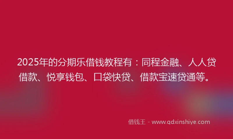 2025年的分期乐借钱教程有：同程金融、人人贷借款、悦享钱包、口袋快贷、借款宝速贷通等。