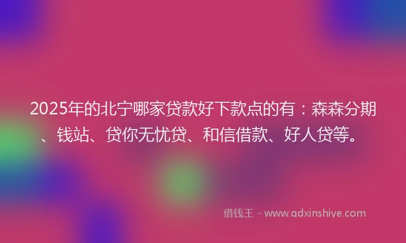 2025年的北宁哪家贷款好下款点的有：森森分期、钱站、贷你无忧贷、和信借款、好人贷等。