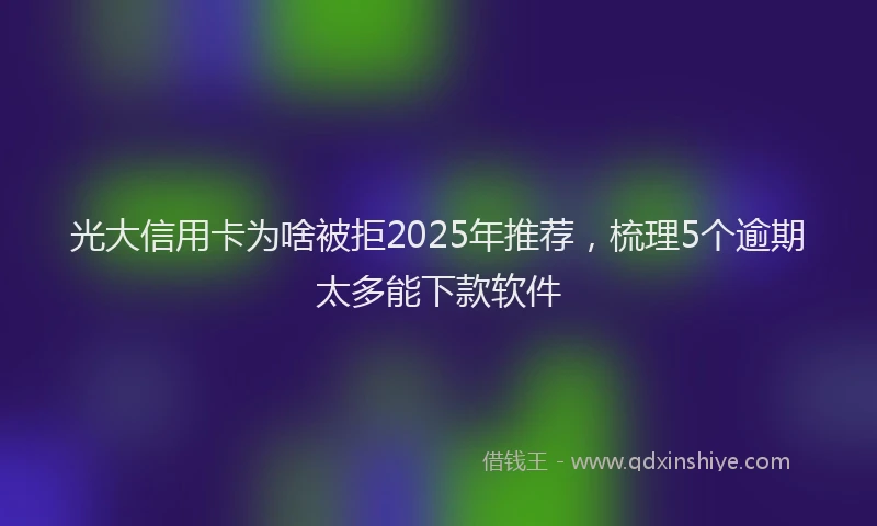 光大信用卡为啥被拒2025年推荐，梳理5个逾期太多能下款软件