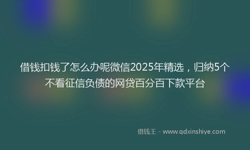 借钱扣钱了怎么办呢微信2025年精选，归纳5个不看征信负债的网贷百分百下款平台