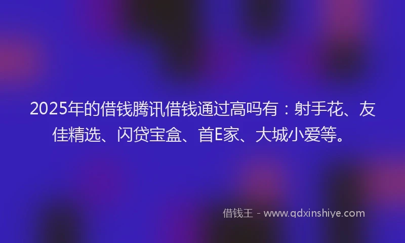 2025年的借钱腾讯借钱通过高吗有：射手花、友佳精选、闪贷宝盒、首E家、大城小爱等。
